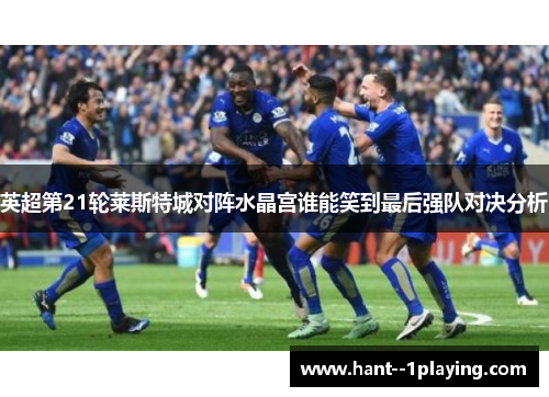 英超第21轮莱斯特城对阵水晶宫谁能笑到最后强队对决分析 英超第21轮莱斯特城对阵水晶宫谁能笑到最后强队对决分析