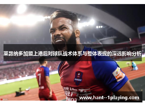 莱昂纳多加盟上港后对球队战术体系与整体表现的深远影响分析