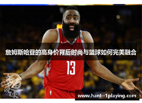 詹姆斯哈登的高身价背后时尚与篮球如何完美融合 詹姆斯哈登的高身价背后时尚与篮球如何完美融合