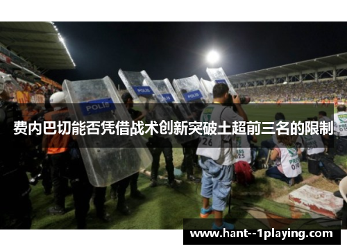 费内巴切能否凭借战术创新突破土超前三名的限制 费内巴切能否凭借战术创新突破土超前三名的限制