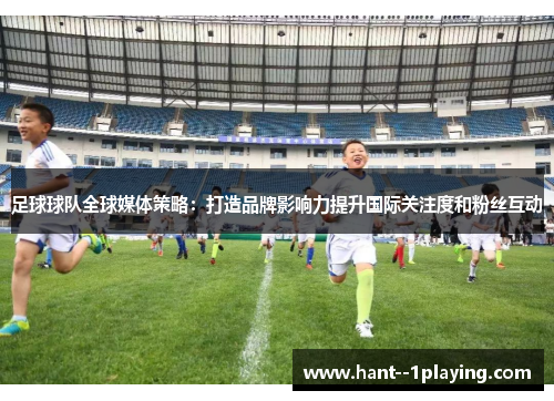 足球球队全球媒体策略：打造品牌影响力提升国际关注度和粉丝互动