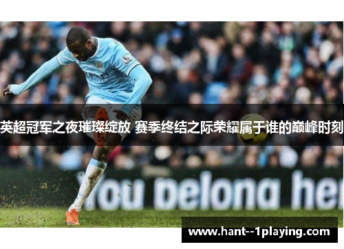 英超冠军之夜璀璨绽放 赛季终结之际荣耀属于谁的巅峰时刻 英超冠军之夜璀璨绽放 赛季终结之际荣耀属于谁的巅峰时刻