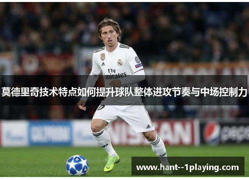 莫德里奇技术特点如何提升球队整体进攻节奏与中场控制力
