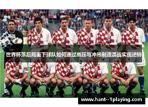 世界杯落后局面下球队如何通过高压与冲吊制造混战实现逆转 世界杯落后局面下球队如何通过高压与冲吊制造混战实现逆转