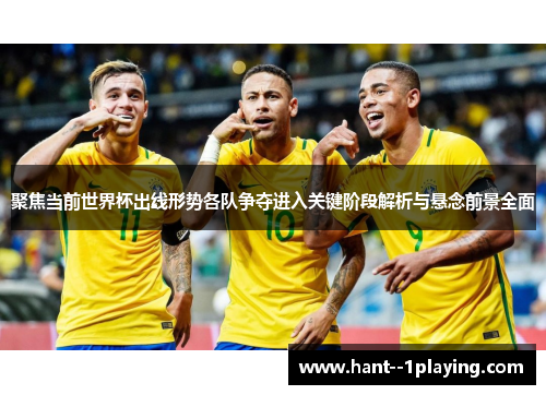 聚焦当前世界杯出线形势各队争夺进入关键阶段解析与悬念前景全面