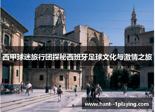 西甲球迷旅行团探秘西班牙足球文化与激情之旅