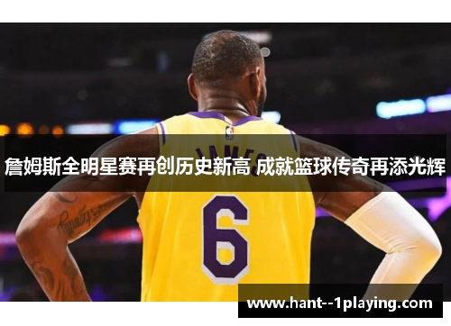 詹姆斯全明星赛再创历史新高 成就篮球传奇再添光辉