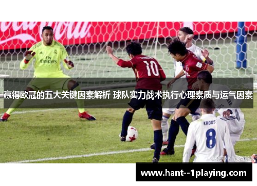 赢得欧冠的五大关键因素解析 球队实力战术执行心理素质与运气因素