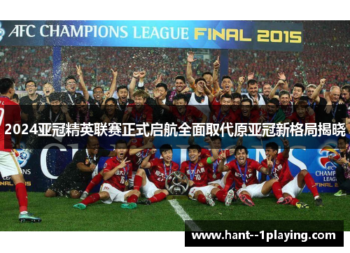 2024亚冠精英联赛正式启航全面取代原亚冠新格局揭晓