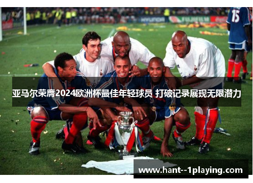 亚马尔荣膺2024欧洲杯最佳年轻球员 打破记录展现无限潜力