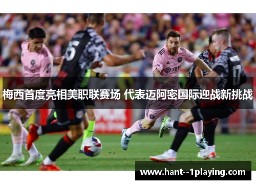 梅西首度亮相美职联赛场 代表迈阿密国际迎战新挑战