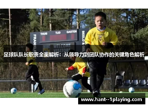 足球队队长职责全面解析：从领导力到团队协作的关键角色解析