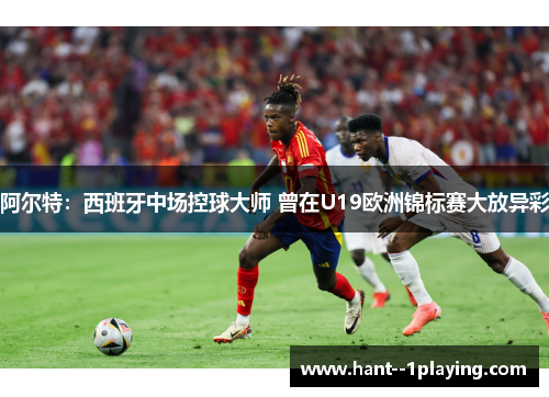 阿尔特：西班牙中场控球大师 曾在U19欧洲锦标赛大放异彩