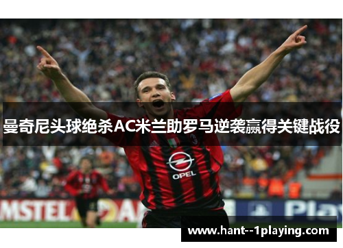 曼奇尼头球绝杀AC米兰助罗马逆袭赢得关键战役