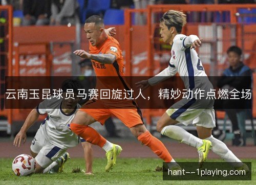 云南玉昆球员马赛回旋过人，精妙动作点燃全场
