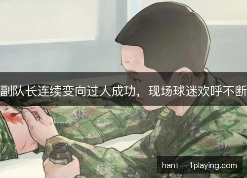 副队长连续变向过人成功，现场球迷欢呼不断